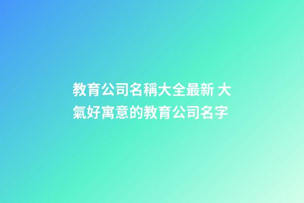 教育公司名稱大全最新 大氣好寓意的教育公司名字-第1張-公司起名-玄機派